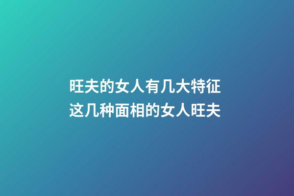 旺夫的女人有几大特征 这几种面相的女人旺夫